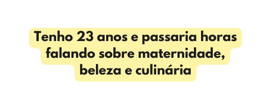 Tenho 23 anos e passaria horas falando sobre maternidade beleza e culinária