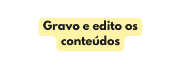 Gravo e edito os conteúdos